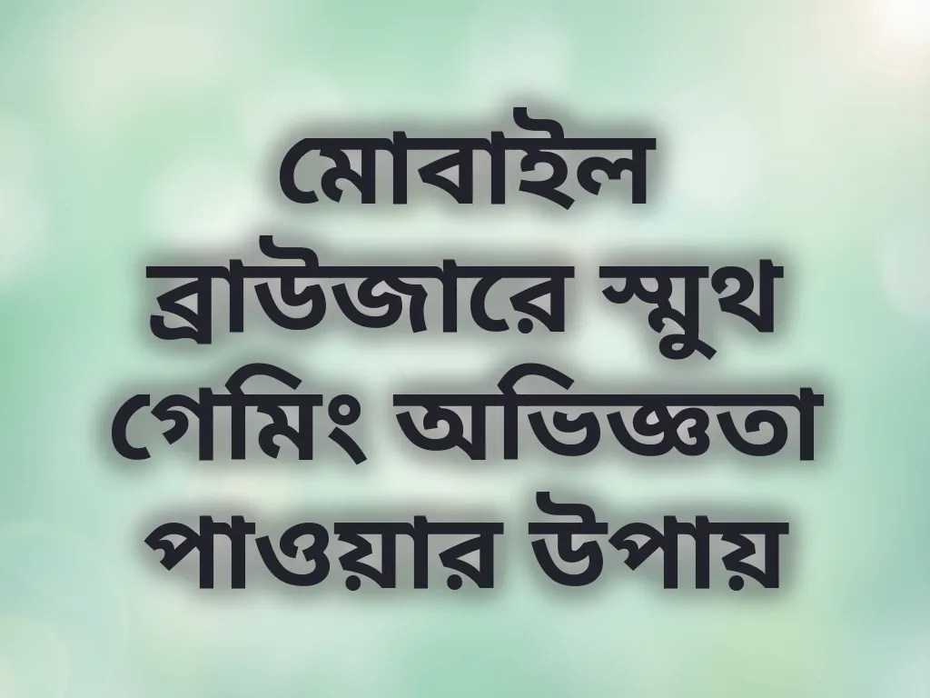 মোবাইল ব্রাউজারে স্মুথ গেমিং অভিজ্ঞতা পাওয়ার উপায়